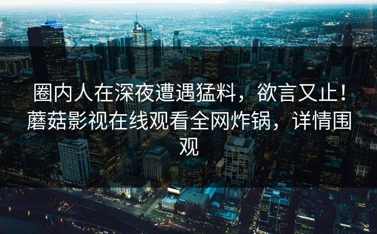 圈内人在深夜遭遇猛料，欲言又止！蘑菇影视在线观看全网炸锅，详情围观