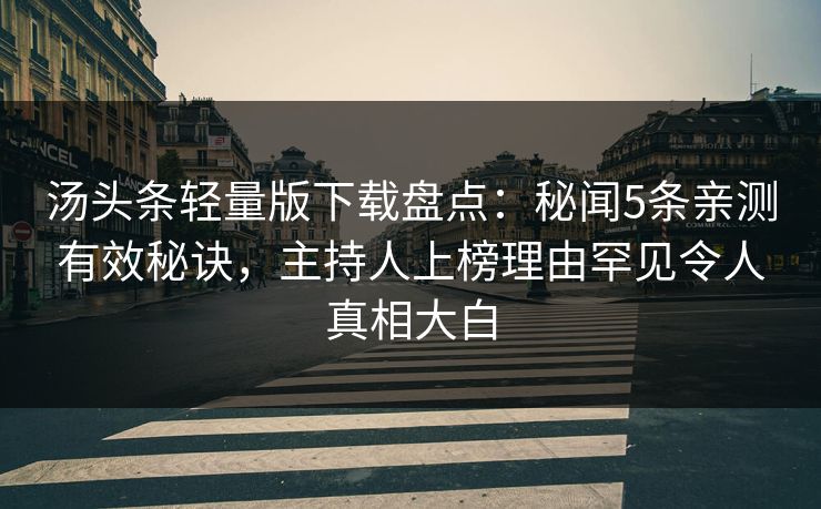 汤头条轻量版下载盘点：秘闻5条亲测有效秘诀，主持人上榜理由罕见令人真相大白