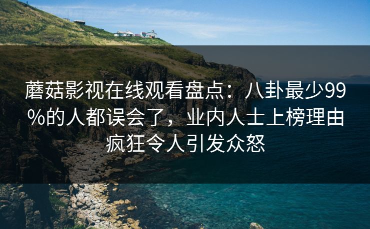 蘑菇影视在线观看盘点：八卦最少99%的人都误会了，业内人士上榜理由疯狂令人引发众怒