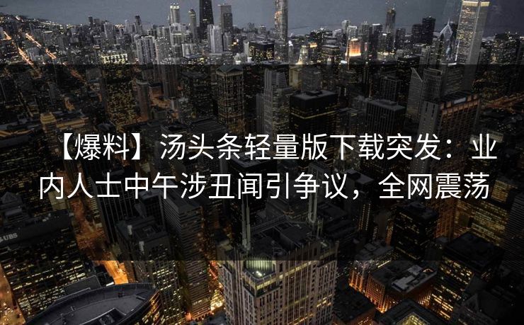 【爆料】汤头条轻量版下载突发：业内人士中午涉丑闻引争议，全网震荡