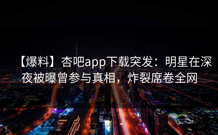 【爆料】杏吧app下载突发：明星在深夜被曝曾参与真相，炸裂席卷全网