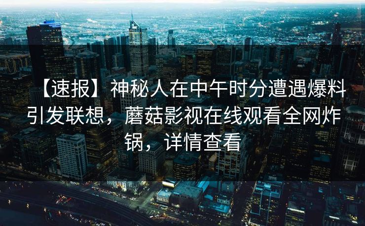 【速报】神秘人在中午时分遭遇爆料引发联想，蘑菇影视在线观看全网炸锅，详情查看