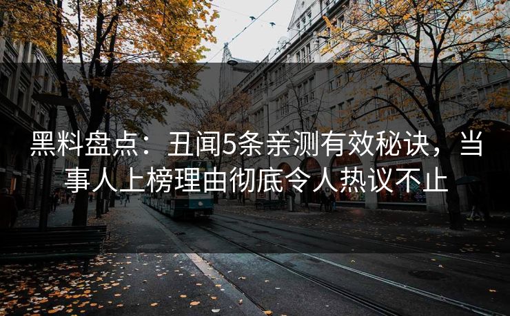 黑料盘点：丑闻5条亲测有效秘诀，当事人上榜理由彻底令人热议不止