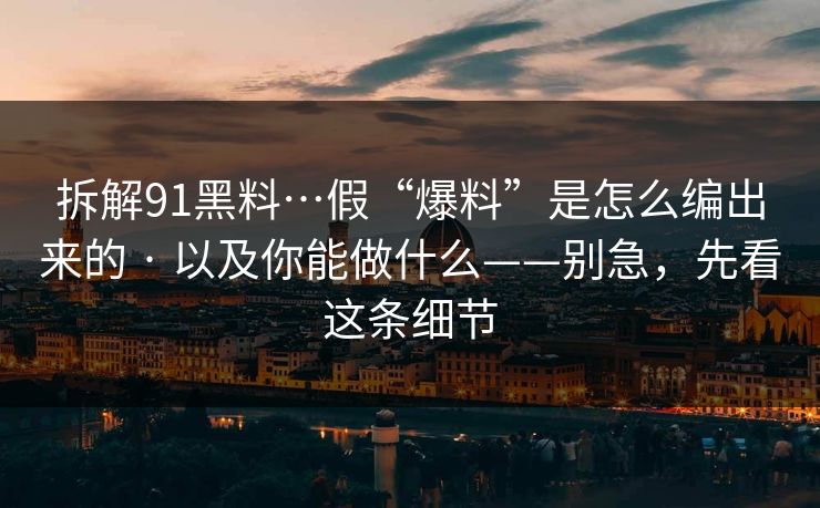 拆解91黑料…假“爆料”是怎么编出来的 · 以及你能做什么——别急，先看这条细节