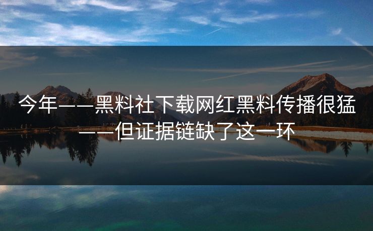 今年——黑料社下载网红黑料传播很猛——但证据链缺了这一环