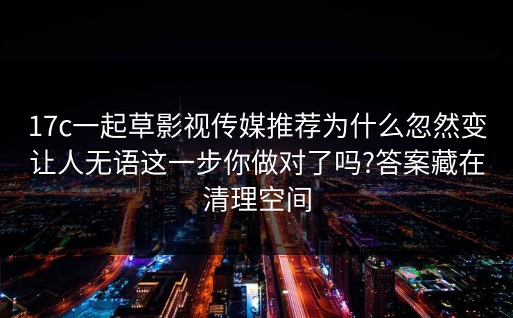 17c一起草影视传媒推荐为什么忽然变让人无语这一步你做对了吗?答案藏在清理空间