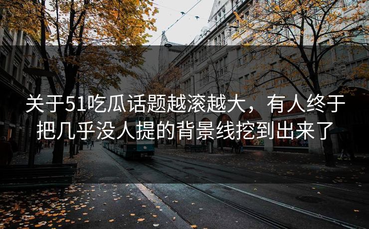 关于51吃瓜话题越滚越大,有人终于把几乎没人提的背景线挖到出来了 关于51吃瓜话题越滚越大,有人终于把几乎没人提的背景线挖到出来了